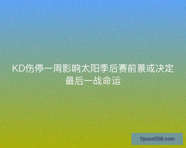 KD伤停一周影响太阳季后赛前景或决定最后一战命运