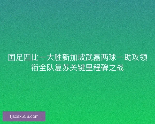 国足四比一大胜新加坡武磊两球一助攻领衔全队复苏关键里程碑之战