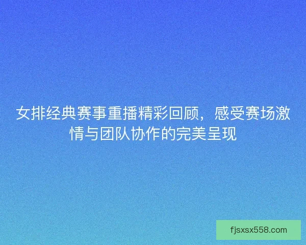 女排经典赛事重播精彩回顾，感受赛场激情与团队协作的完美呈现