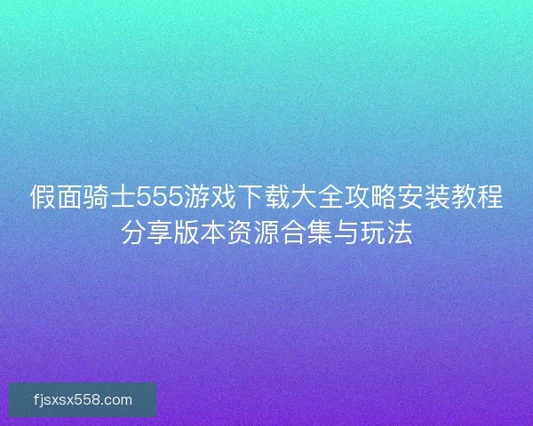 假面骑士555游戏下载大全攻略安装教程分享版本资源合集与玩法