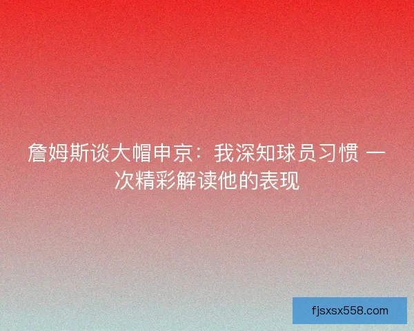 詹姆斯谈大帽申京：我深知球员习惯 一次精彩解读他的表现